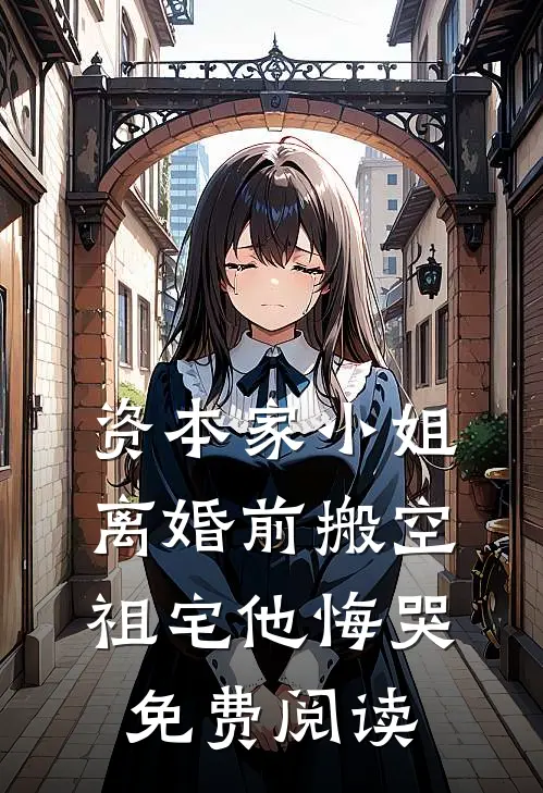 资本家小姐离婚前搬空祖宅他悔哭免费阅读