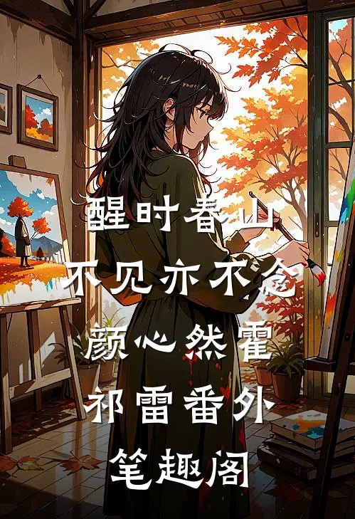醒时春山，不见亦不念：颜心然霍祁雷番外笔趣阁