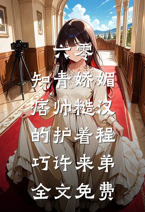 六零：知青娇媚，痞帅糙汉的护着程巧许来弟全文免费