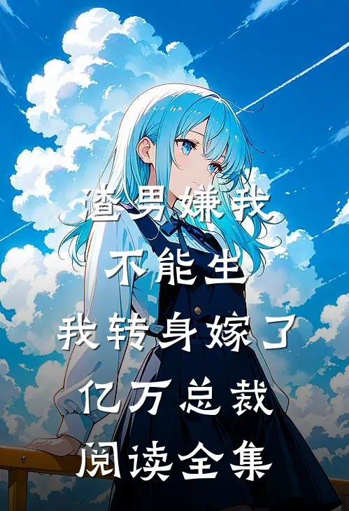 渣男嫌我不能生，我转身嫁了亿万总裁阅读全集
