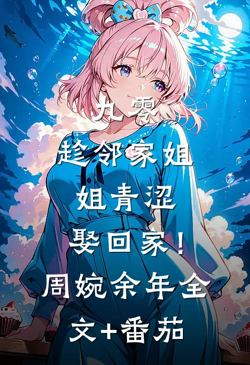 九零：趁邻家姐姐青涩，娶回家！周婉余年全文+番茄