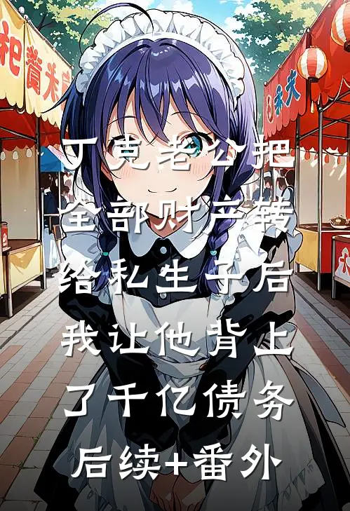 丁克老公把全部财产转给私生子后，我让他背上了千亿债务后续+番外