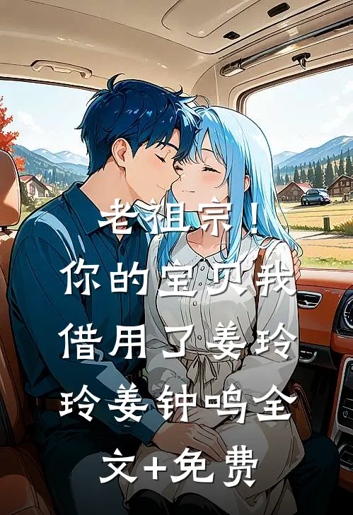 老祖宗！你的宝贝我借用了姜玲玲姜钟鸣全文+免费