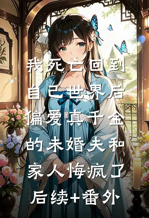 我死亡回到自己世界后，偏爱真千金的未婚夫和家人悔疯了后续+番外