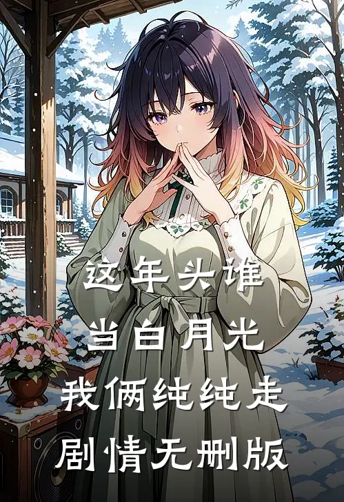 这年头谁当白月光，我俩纯纯走剧情无删版
