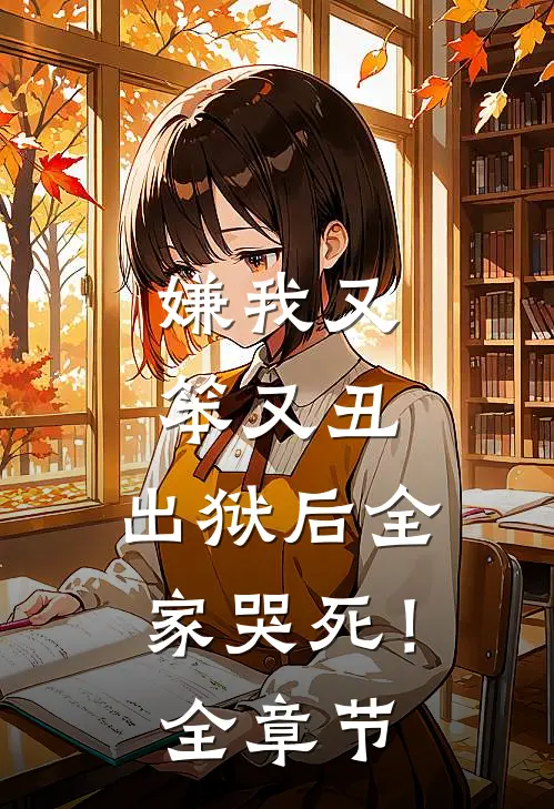 嫌我又笨又丑，出狱后全家哭死！全章节