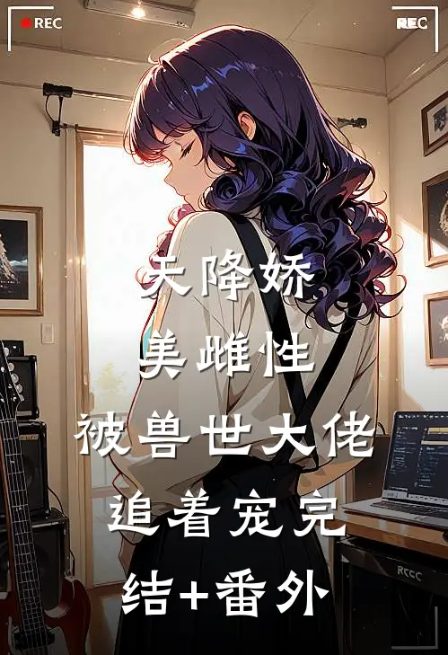 天降娇美雌性，被兽世大佬追着宠完结+番外