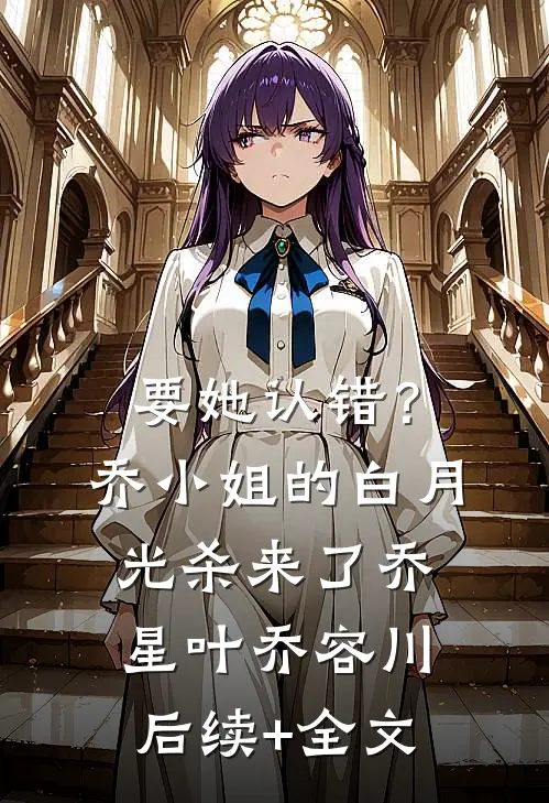 要她认错？乔小姐的白月光杀来了乔星叶乔容川后续+全文
