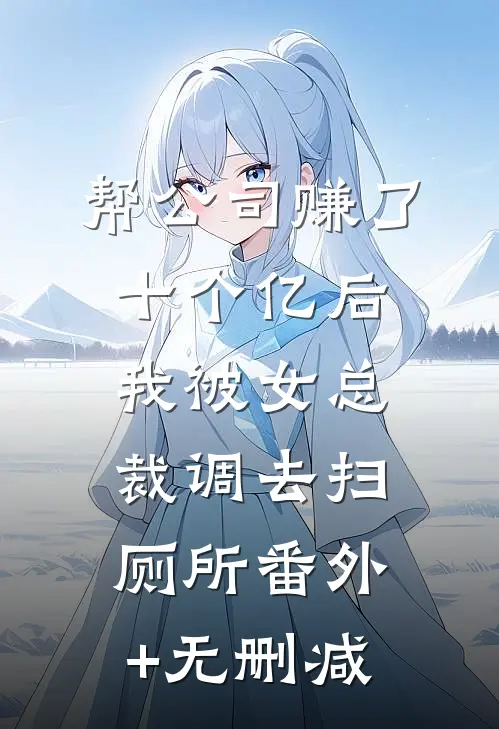 帮公司赚了十个亿后，我被女总裁调去扫厕所番外+无删减
