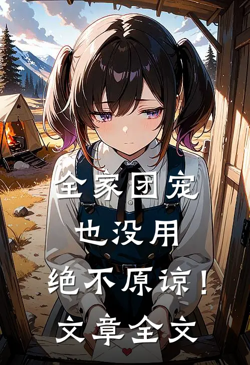 全家团宠也没用，绝不原谅！文章全文