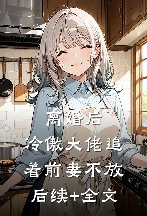 离婚后，冷傲大佬追着前妻不放后续+全文