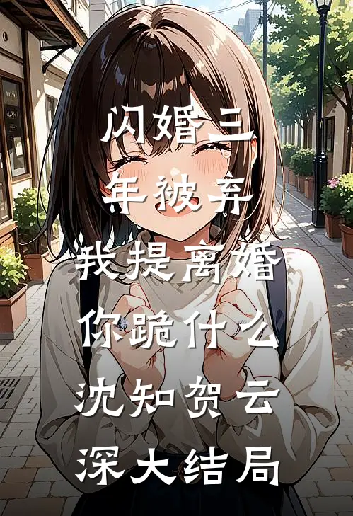 闪婚三年被弃，我提离婚你跪什么沈知贺云深大结局