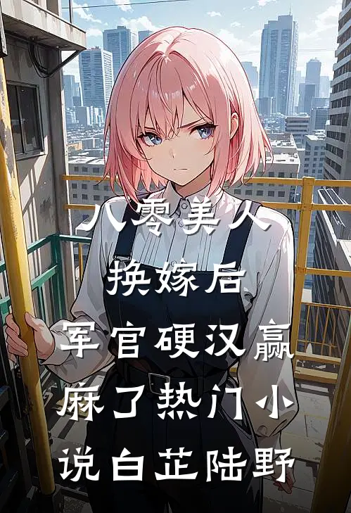 八零美人换嫁后，军官硬汉赢麻了热门小说白芷陆野