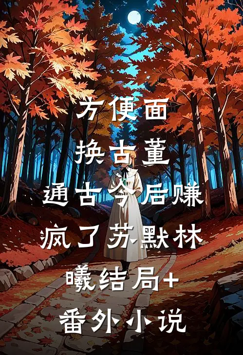 方便面换古董，通古今后赚疯了苏默林曦结局+番外小说