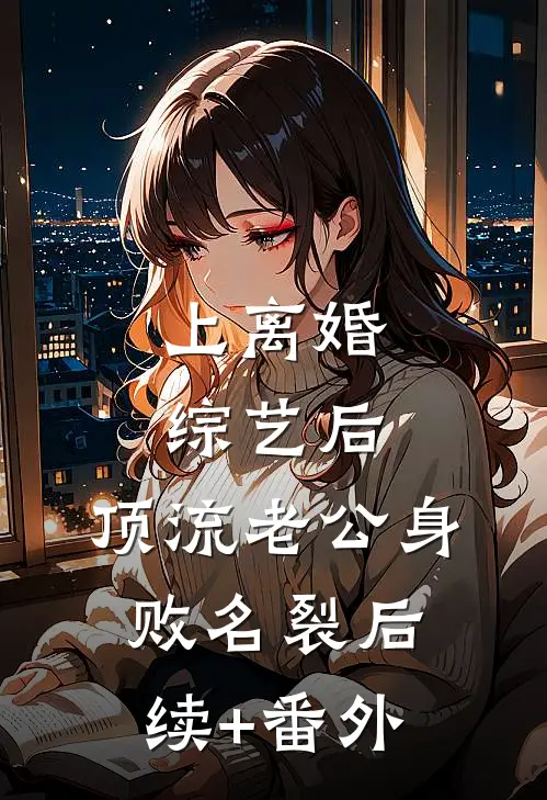 上离婚综艺后，顶流老公身败名裂后续+番外