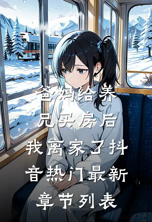 爸妈给养兄买房后，我离家了抖音热门最新章节列表