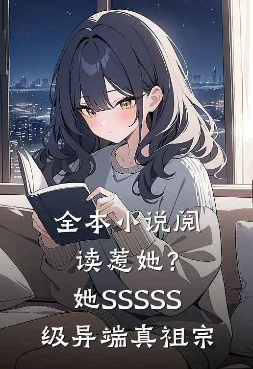 全本小说阅读惹她？她SSSSS级异端真祖宗