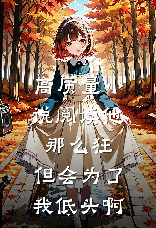 高质量小说阅读他那么狂，但会为了我低头啊