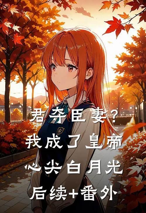 君夺臣妻？我成了皇帝心尖白月光后续+番外
