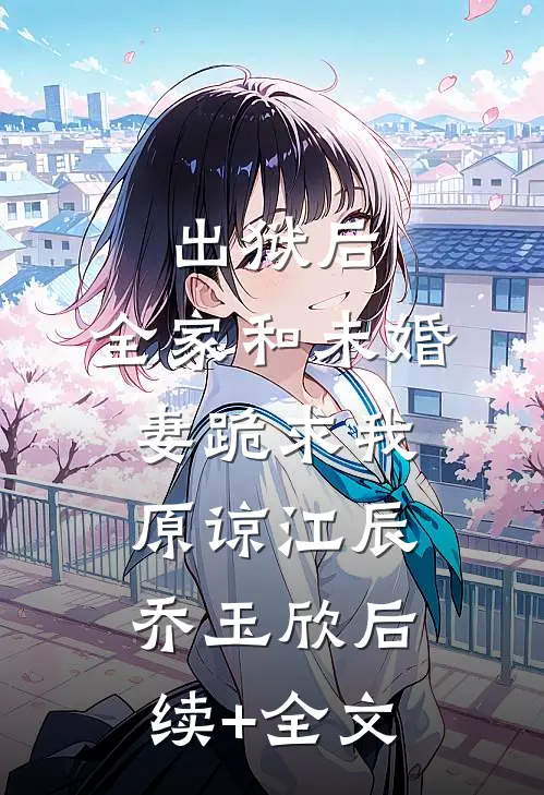 出狱后，全家和未婚妻跪求我原谅江辰乔玉欣后续+全文