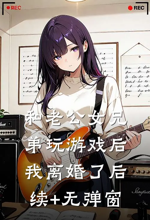 和老公女兄弟玩游戏后，我离婚了后续+无弹窗