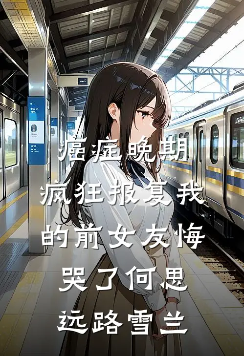 癌症晚期：疯狂报复我的前女友悔哭了何思远路雪兰