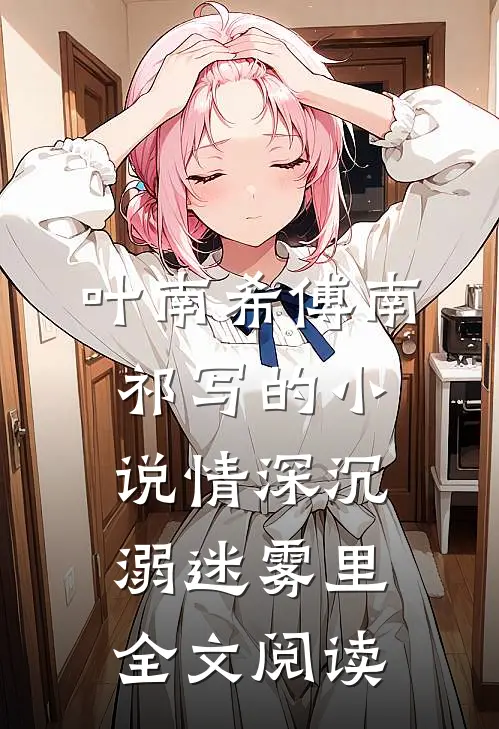 叶南希傅南祁写的小说情深沉溺迷雾里全文阅读