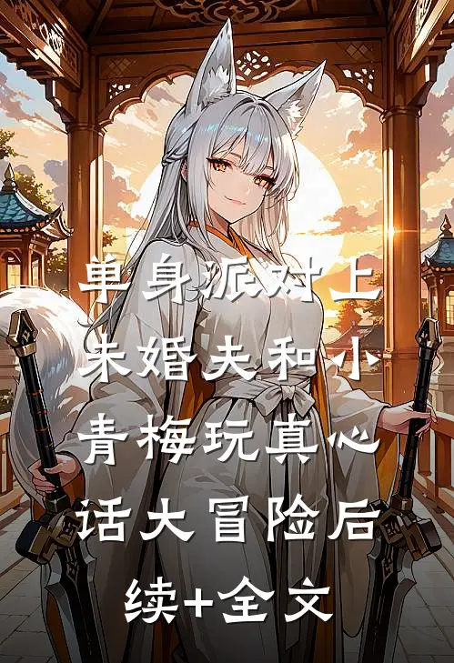 单身派对上，未婚夫和小青梅玩真心话大冒险后续+全文