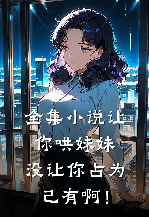 全集小说让你哄妹妹，没让你占为己有啊！