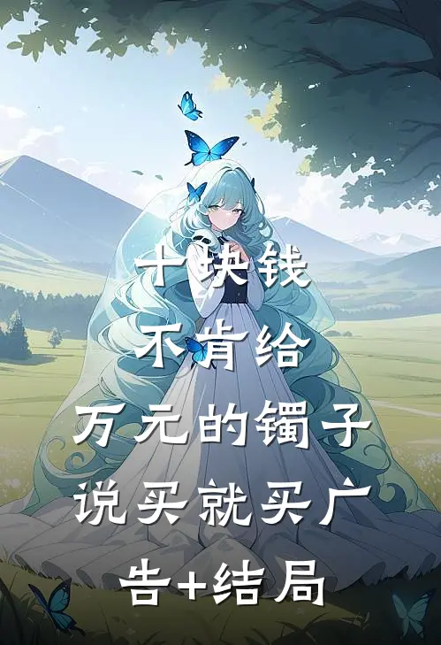 十块钱不肯给，万元的镯子说买就买广告+结局