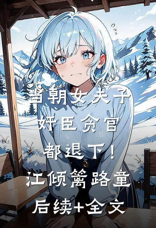 当朝女夫子，奸臣贪官都退下！江倾篱路童后续+全文