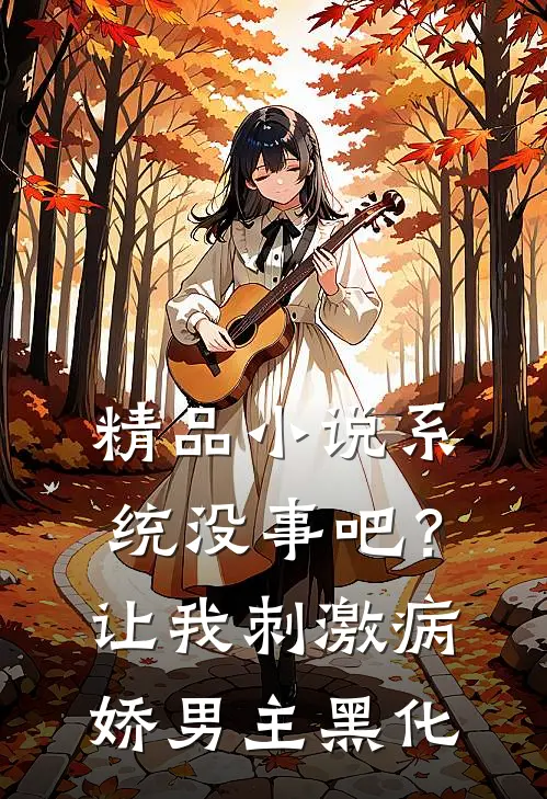 精品小说系统没事吧？让我刺激病娇男主黑化