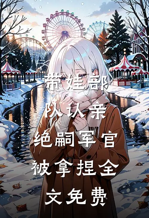 带娃部队认亲，绝嗣军官被拿捏全文免费