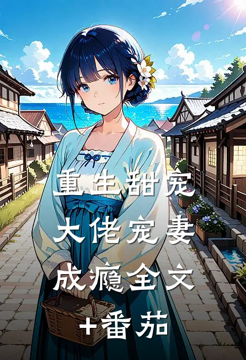 重生甜宠：大佬宠妻成瘾全文+番茄
