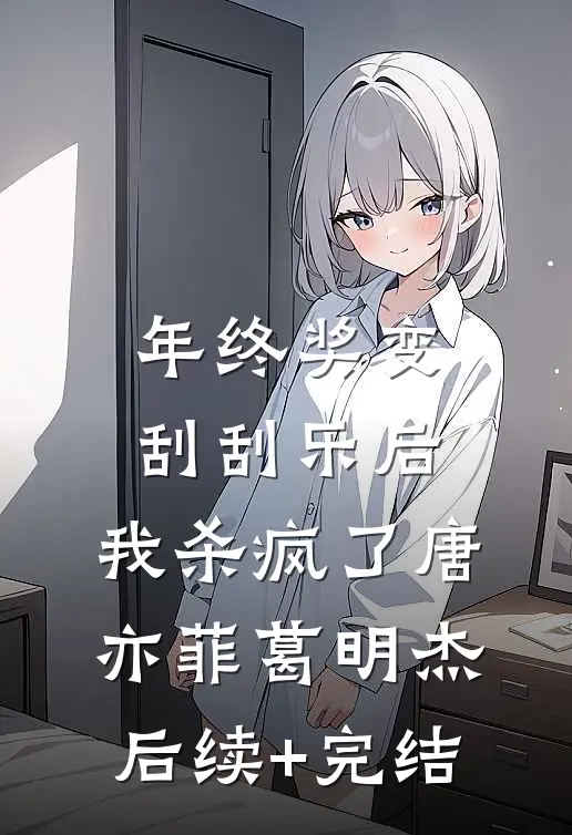 年终奖变刮刮乐后，我杀疯了唐亦菲葛明杰后续+完结