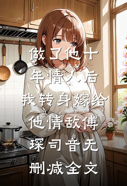 做了他十年情人后，我转身嫁给他情敌傅琛司音无删减全文