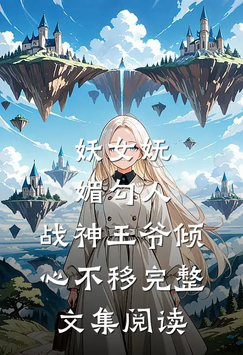 妖女妩媚勾人，战神王爷倾心不移完整文集阅读