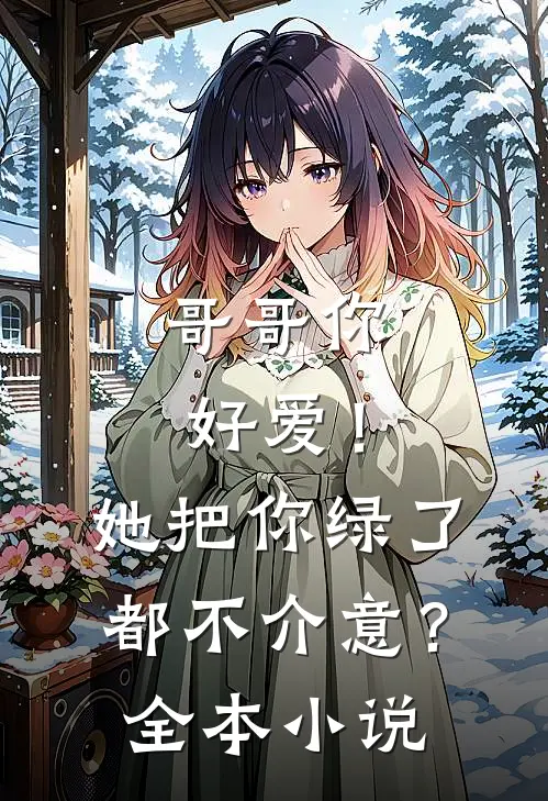 哥哥你好爱！她把你绿了都不介意？全本小说