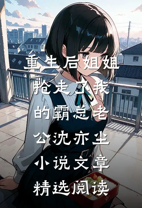 重生后姐姐抢走了我的霸总老公沈亦尘小说文章精选阅读