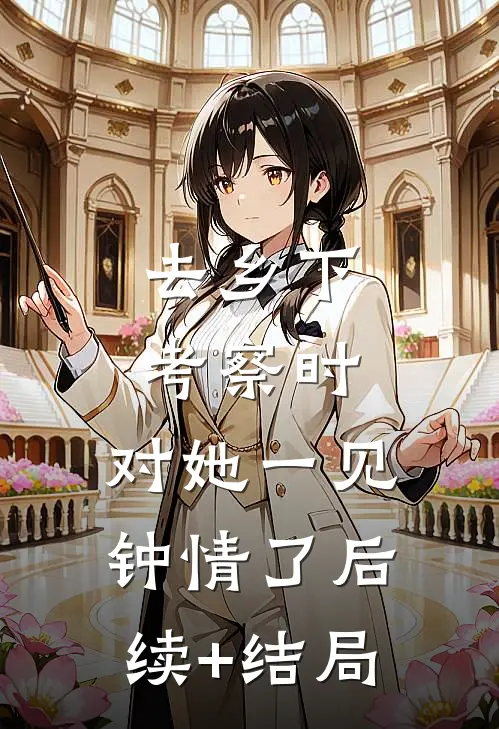 去乡下考察时，对她一见钟情了后续+结局