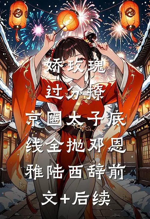 娇玫瑰过分撩，京圈太子底线全抛邓恩雅陆西辞前文+后续
