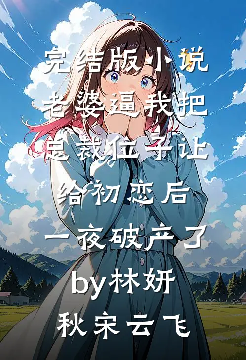 完结版小说老婆逼我把总裁位子让给初恋后，一夜破产了by林妍秋宋云飞