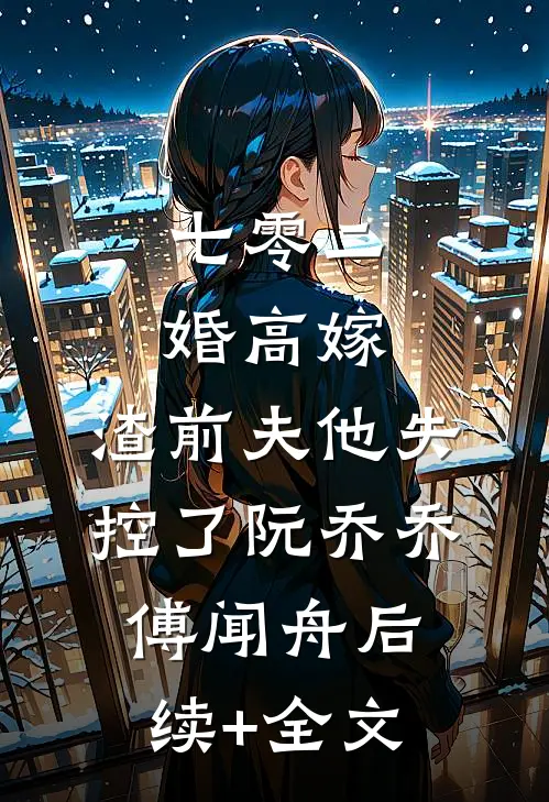 七零二婚高嫁，渣前夫他失控了阮乔乔傅闻舟后续+全文