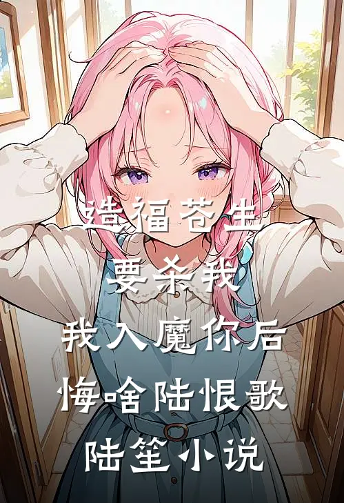造福苍生要杀我，我入魔你后悔啥陆恨歌陆笙小说