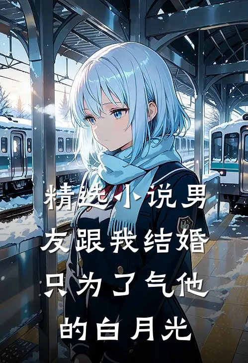 精选小说男友跟我结婚，只为了气他的白月光