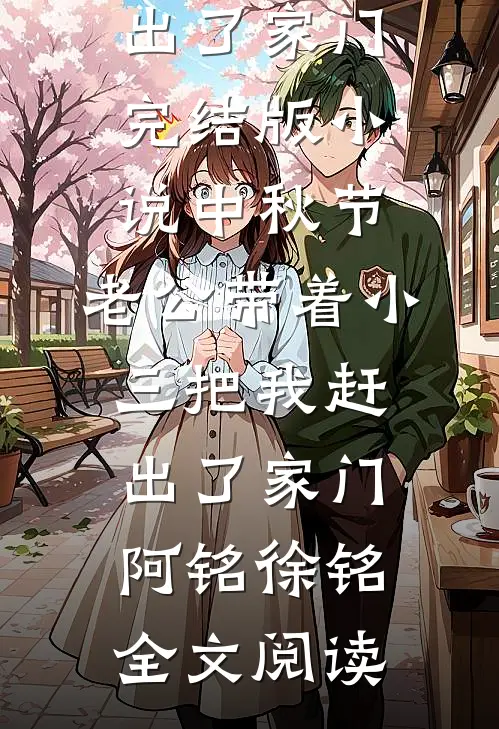 中秋节，老公带着小三把我赶出了家门完结版小说_中秋节，老公带着小三把我赶出了家门阿铭徐铭全文阅读