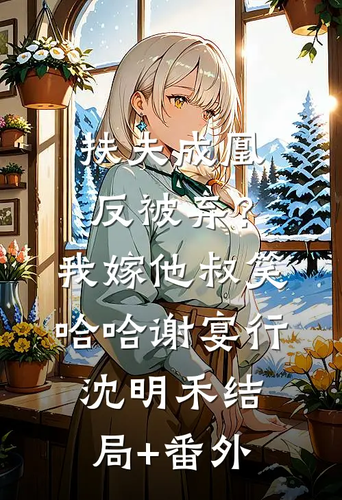 扶夫成凰反被弃？我嫁他叔笑哈哈谢宴行沈明禾结局+番外