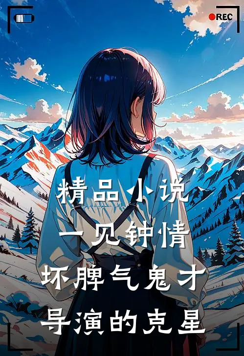 精品小说一见钟情：坏脾气鬼才导演的克星