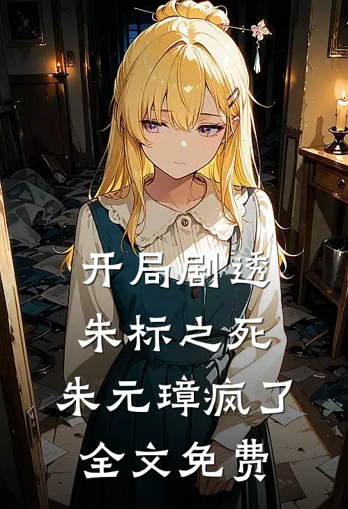 开局剧透朱标之死，朱元璋疯了全文免费