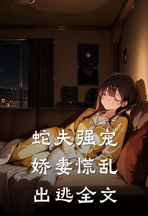 蛇夫强宠，娇妻慌乱出逃全文